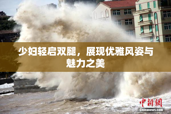 少妇轻启双腿，展现优雅风姿与魅力之美