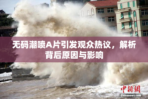 无码潮喷A片引发观众热议，解析背后原因与影响