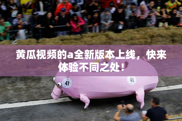 黄瓜视频的a全新版本上线，快来体验不同之处！