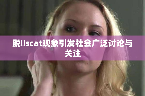 脱糞scat现象引发社会广泛讨论与关注