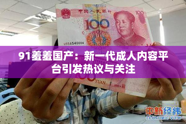 91羞羞国产：新一代成人内容平台引发热议与关注
