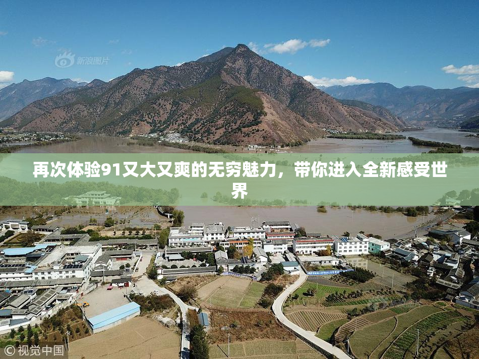 再次体验91又大又爽的无穷魅力，带你进入全新感受世界