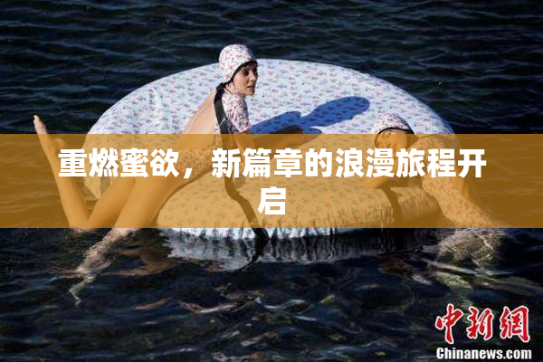 重燃蜜欲，新篇章的浪漫旅程开启