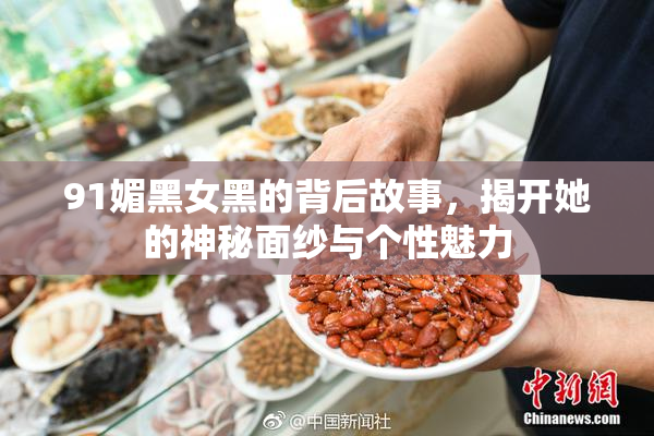 91媚黑女黑的背后故事，揭开她的神秘面纱与个性魅力