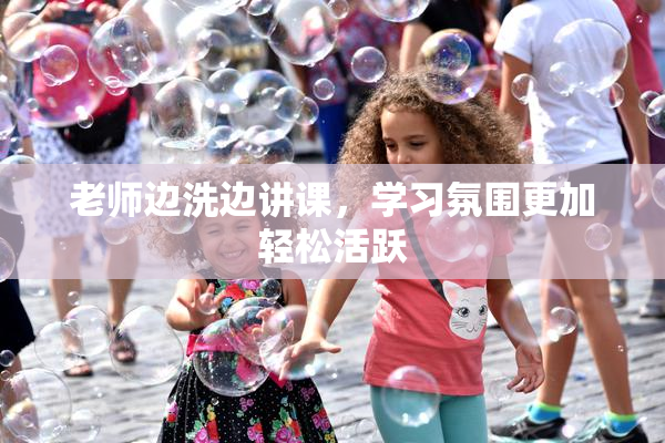 老师边洗边讲课，学习氛围更加轻松活跃