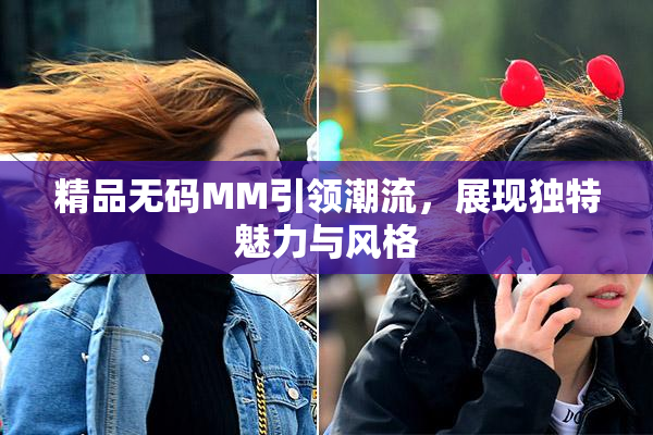 精品无码MM引领潮流，展现独特魅力与风格