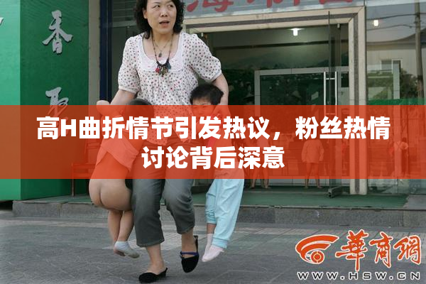 高H曲折情节引发热议，粉丝热情讨论背后深意