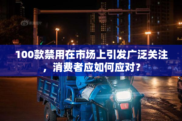 100款禁用在市场上引发广泛关注，消费者应如何应对？