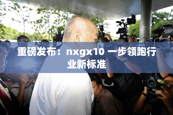 重磅发布：nxgx10 一步领跑行业新标准