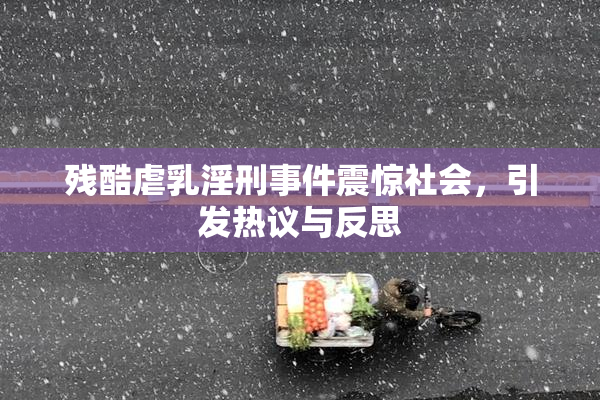 残酷虐乳淫刑事件震惊社会，引发热议与反思