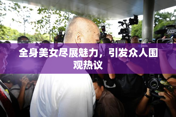 全身美女尽展魅力，引发众人围观热议