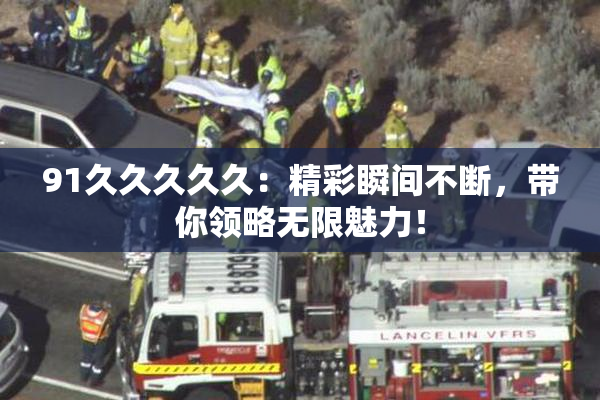 91久久久久久：精彩瞬间不断，带你领略无限魅力！