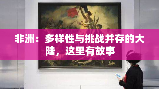 非洲：多样性与挑战并存的大陆，这里有故事