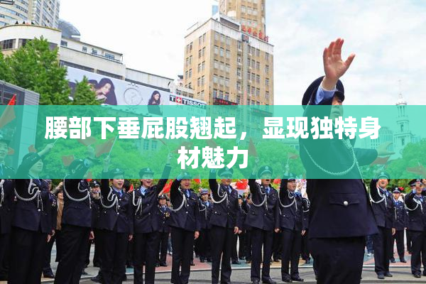腰部下垂屁股翘起，显现独特身材魅力