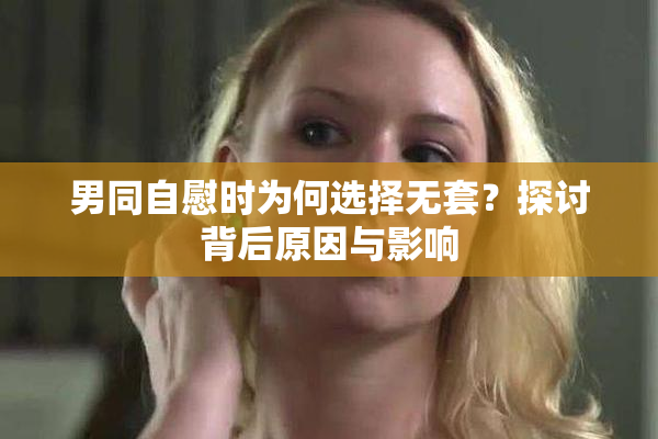 男同自慰时为何选择无套？探讨背后原因与影响