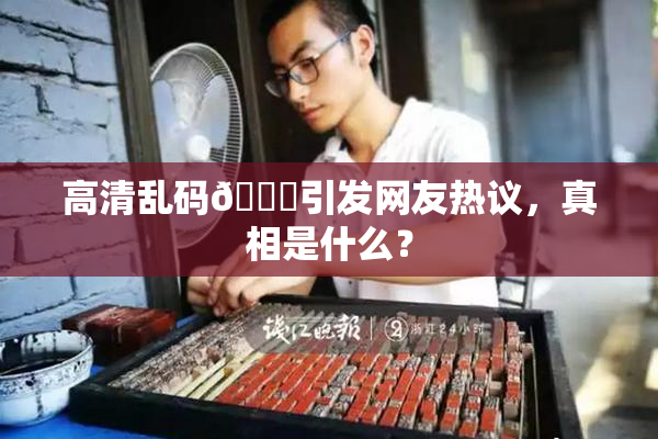 高清乱码🔞引发网友热议，真相是什么？