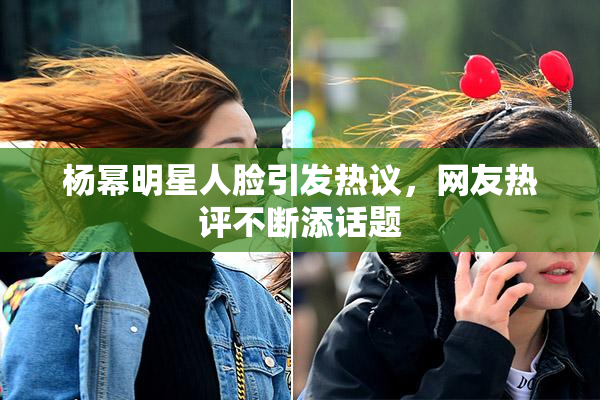 杨幂明星人脸引发热议，网友热评不断添话题