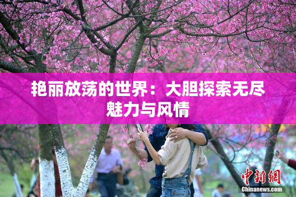 艳丽放荡的世界：大胆探索无尽魅力与风情