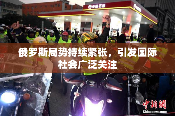 俄罗斯局势持续紧张，引发国际社会广泛关注