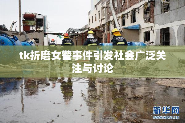 tk折磨女警事件引发社会广泛关注与讨论