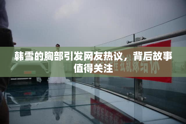 韩雪的胸部引发网友热议，背后故事值得关注