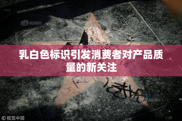 乳白色标识引发消费者对产品质量的新关注