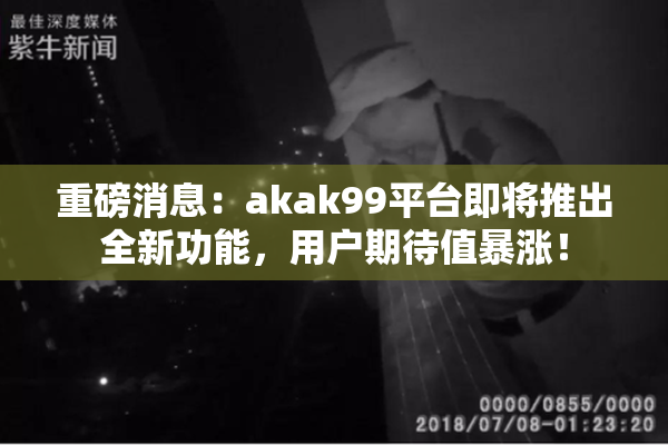 重磅消息：akak99平台即将推出全新功能，用户期待值暴涨！