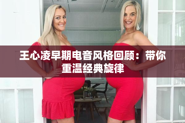 王心凌早期电音风格回顾：带你重温经典旋律