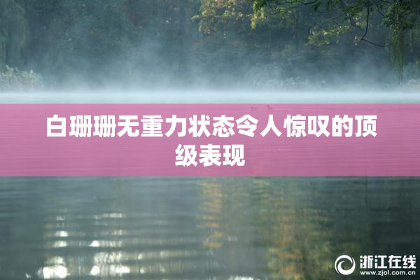 白珊珊无重力状态令人惊叹的顶级表现