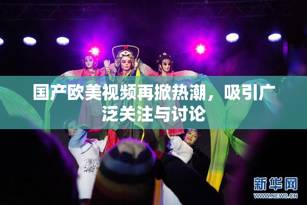 国产欧美视频再掀热潮，吸引广泛关注与讨论