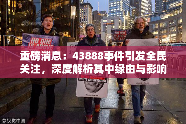 重磅消息：43888事件引发全民关注，深度解析其中缘由与影响