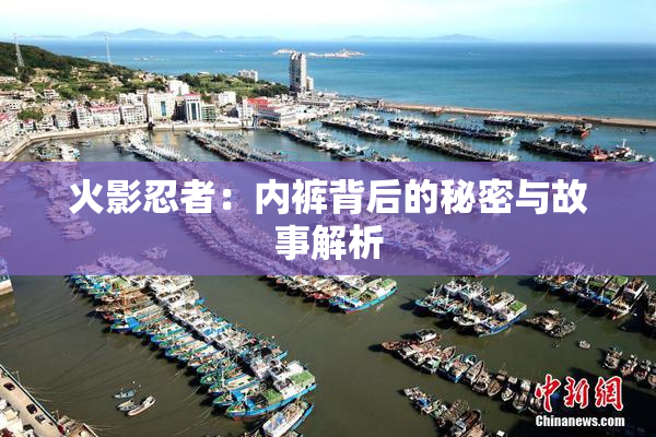 火影忍者：内裤背后的秘密与故事解析