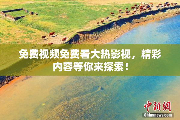 免费视频免费看大热影视，精彩内容等你来探索！