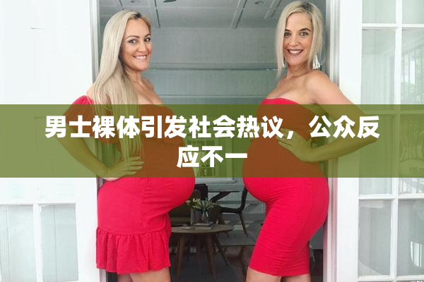 男士裸体引发社会热议，公众反应不一