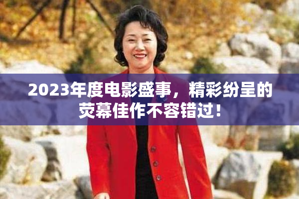 2023年度电影盛事，精彩纷呈的荧幕佳作不容错过！