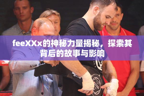 feeXXx的神秘力量揭秘，探索其背后的故事与影响