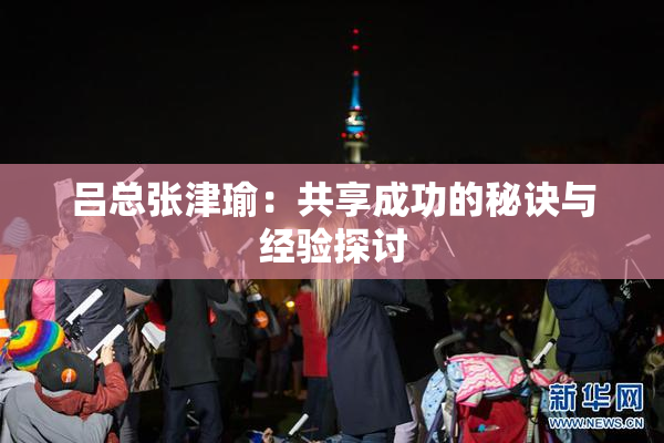 吕总张津瑜：共享成功的秘诀与经验探讨