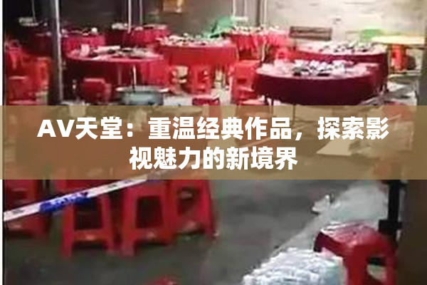 AV天堂：重温经典作品，探索影视魅力的新境界