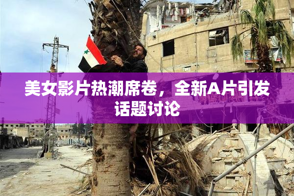 美女影片热潮席卷，全新A片引发话题讨论