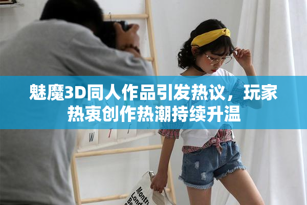 魅魔3D同人作品引发热议，玩家热衷创作热潮持续升温
