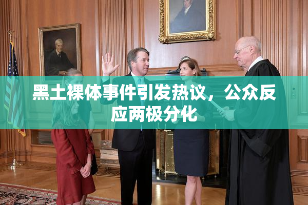 黑土裸体事件引发热议，公众反应两极分化