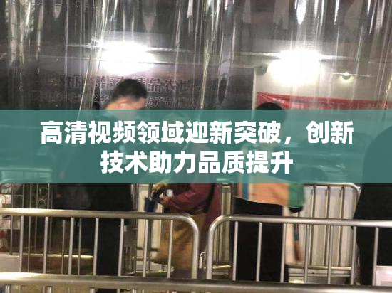 高清视频领域迎新突破，创新技术助力品质提升
