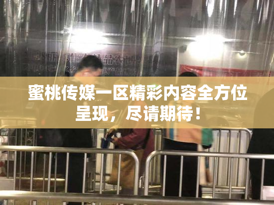 蜜桃传媒一区精彩内容全方位呈现，尽请期待！