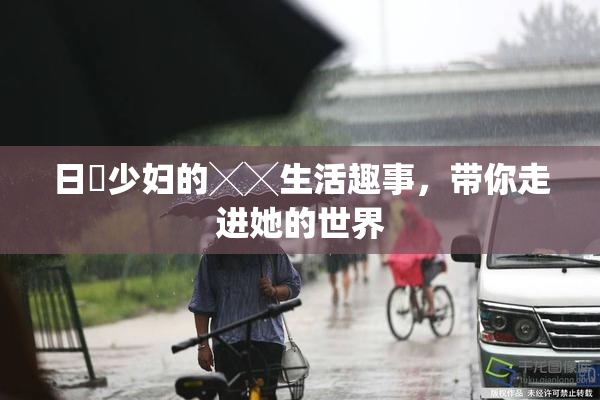 日夲少妇的╳╳生活趣事，带你走进她的世界