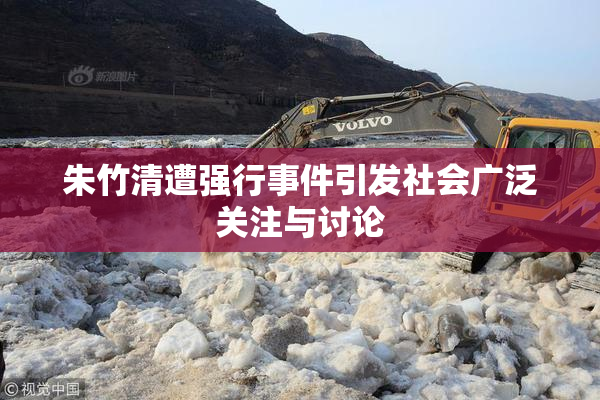 朱竹清遭强行事件引发社会广泛关注与讨论