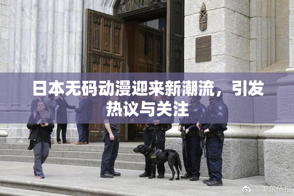 日本无码动漫迎来新潮流，引发热议与关注