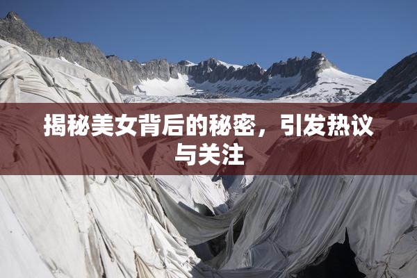 揭秘美女背后的秘密，引发热议与关注