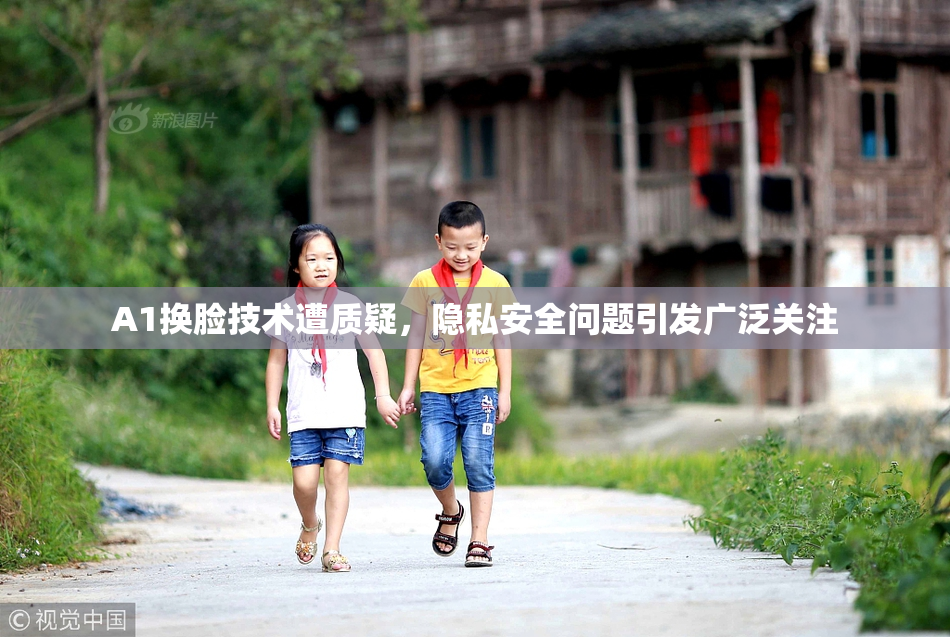 A1换脸技术遭质疑，隐私安全问题引发广泛关注