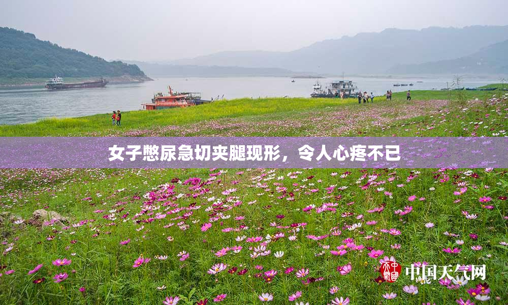 女子憋尿急切夹腿现形，令人心疼不已