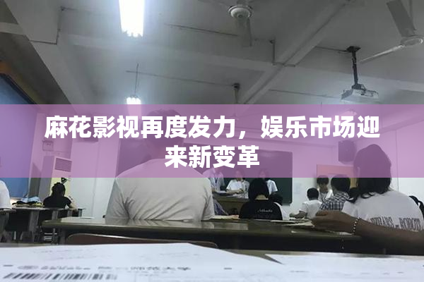 麻花影视再度发力，娱乐市场迎来新变革